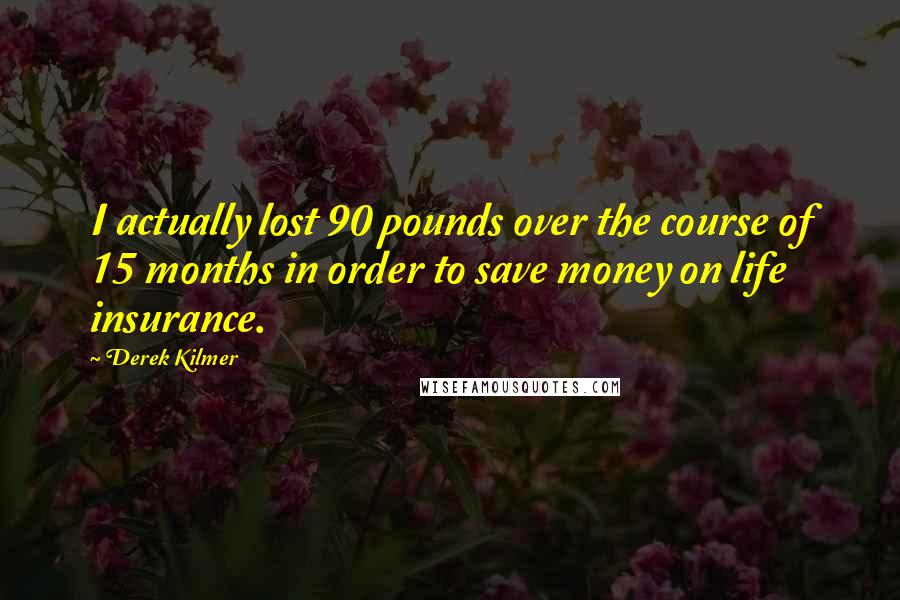 Derek Kilmer quotes: I actually lost 90 pounds over the course of 15 months in order to save money on life insurance.