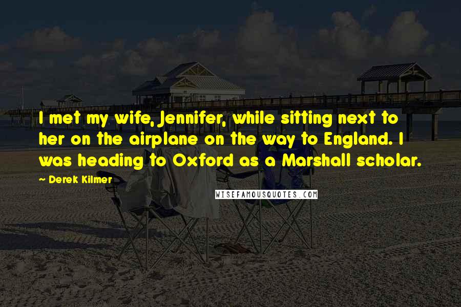 Derek Kilmer quotes: I met my wife, Jennifer, while sitting next to her on the airplane on the way to England. I was heading to Oxford as a Marshall scholar.