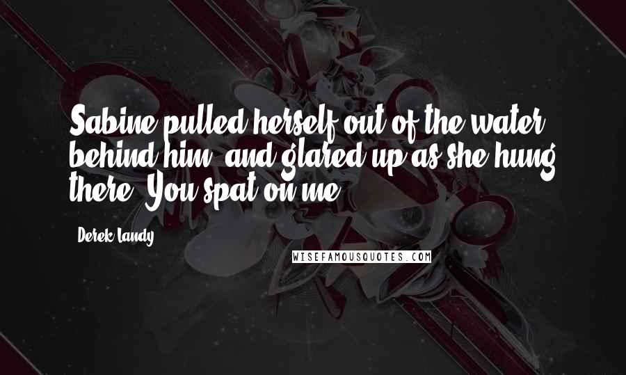 Derek Landy quotes: Sabine pulled herself out of the water behind him, and glared up as she hung there. You spat on me.