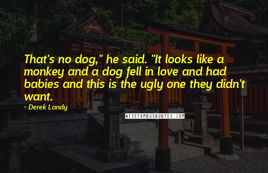 Derek Landy quotes: That's no dog," he said. "It looks like a monkey and a dog fell in love and had babies and this is the ugly one they didn't want.