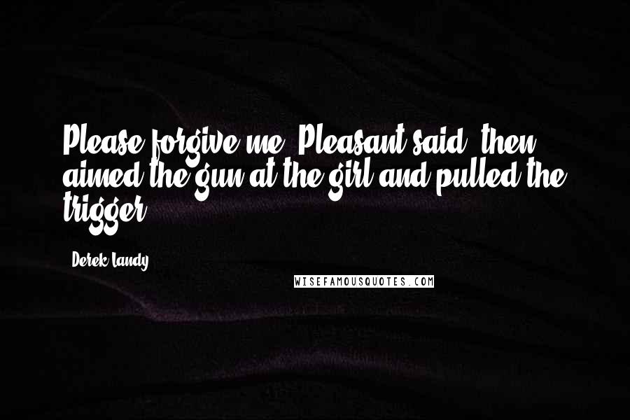 Derek Landy quotes: Please forgive me, Pleasant said, then aimed the gun at the girl and pulled the trigger.