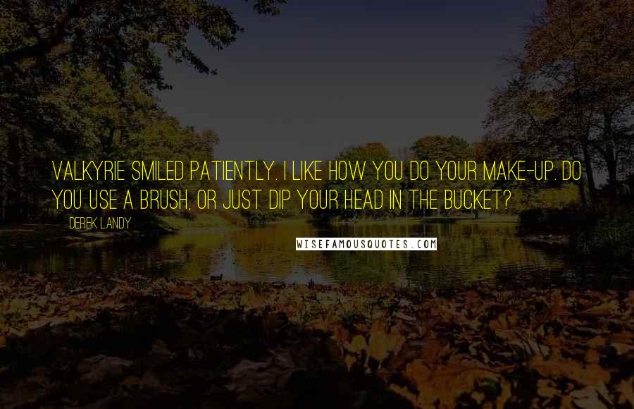 Derek Landy quotes: Valkyrie smiled patiently. I like how you do your make-up. Do you use a brush, or just dip your head in the bucket?