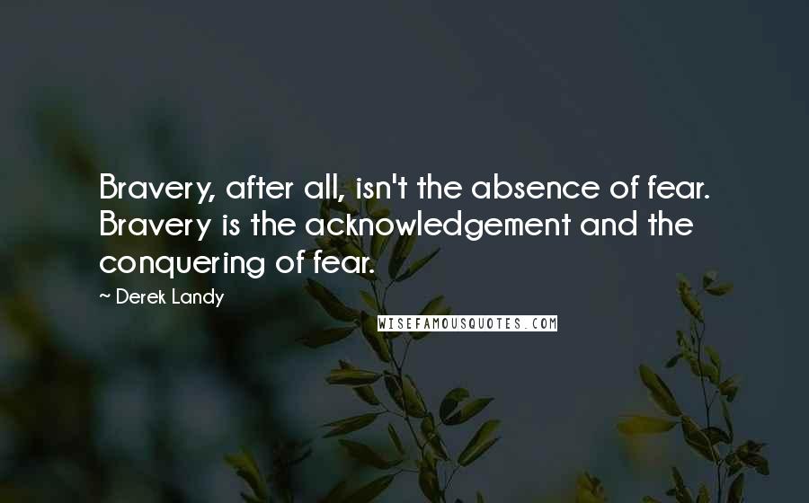 Derek Landy quotes: Bravery, after all, isn't the absence of fear. Bravery is the acknowledgement and the conquering of fear.