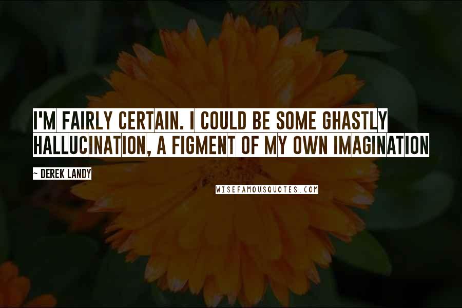 Derek Landy quotes: I'm fairly certain. I could be some ghastly hallucination, a figment of my own imagination