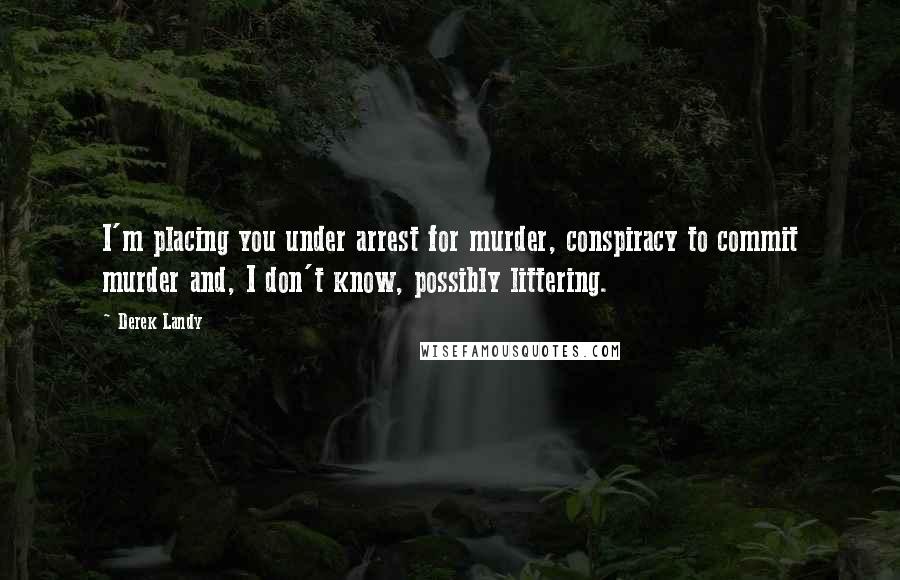 Derek Landy quotes: I'm placing you under arrest for murder, conspiracy to commit murder and, I don't know, possibly littering.