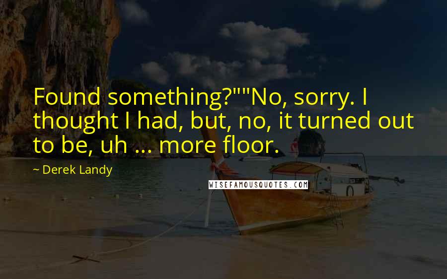 Derek Landy quotes: Found something?""No, sorry. I thought I had, but, no, it turned out to be, uh ... more floor.