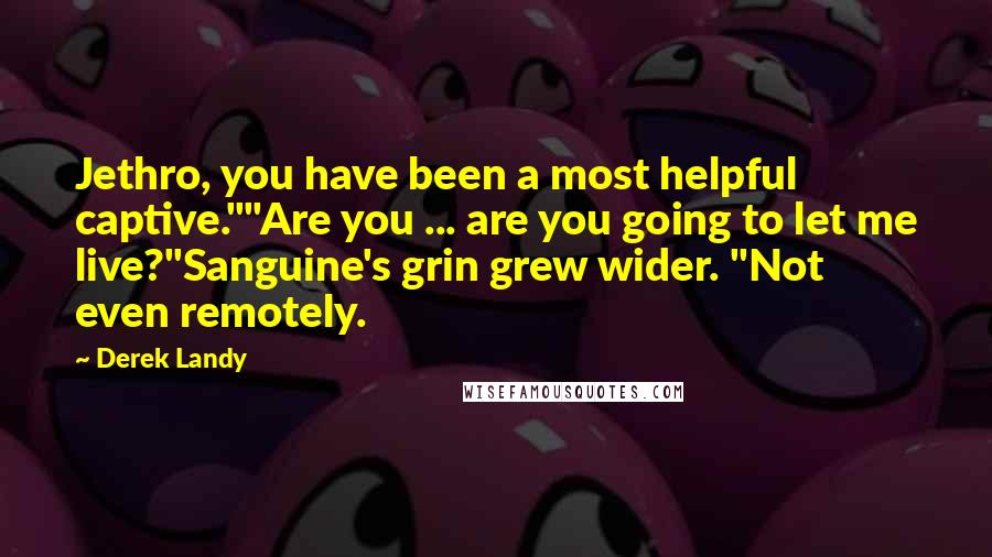 Derek Landy quotes: Jethro, you have been a most helpful captive.""Are you ... are you going to let me live?"Sanguine's grin grew wider. "Not even remotely.