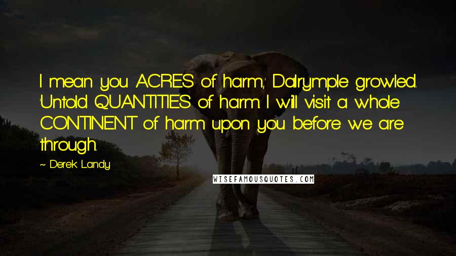 Derek Landy quotes: I mean you ACRES of harm,' Dalrymple growled. 'Untold QUANTITIES of harm. I will visit a whole CONTINENT of harm upon you before we are through.