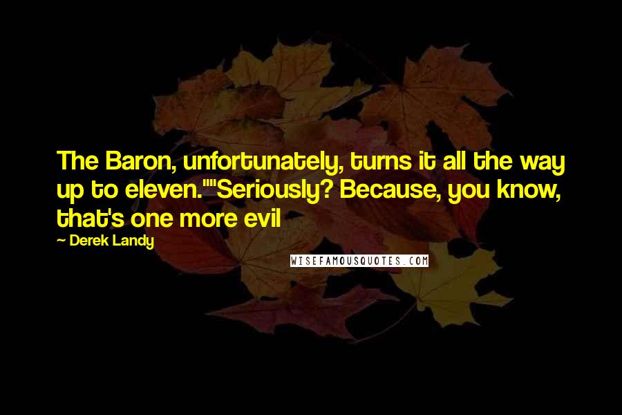 Derek Landy quotes: The Baron, unfortunately, turns it all the way up to eleven.""Seriously? Because, you know, that's one more evil