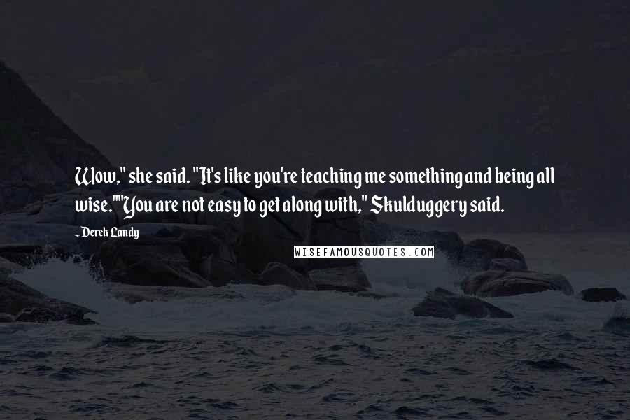 Derek Landy quotes: Wow," she said. "It's like you're teaching me something and being all wise.""You are not easy to get along with," Skulduggery said.