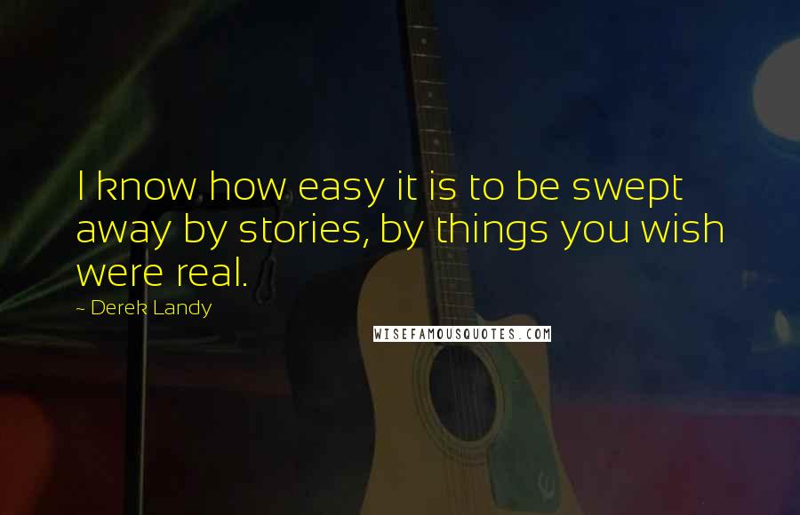 Derek Landy quotes: I know how easy it is to be swept away by stories, by things you wish were real.