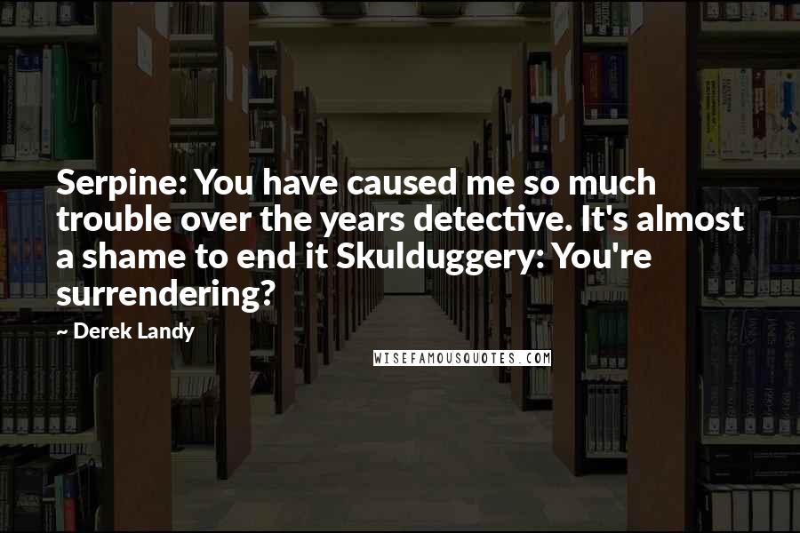 Derek Landy quotes: Serpine: You have caused me so much trouble over the years detective. It's almost a shame to end it Skulduggery: You're surrendering?