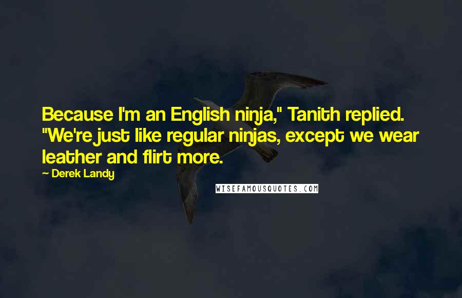 Derek Landy quotes: Because I'm an English ninja," Tanith replied. "We're just like regular ninjas, except we wear leather and flirt more.