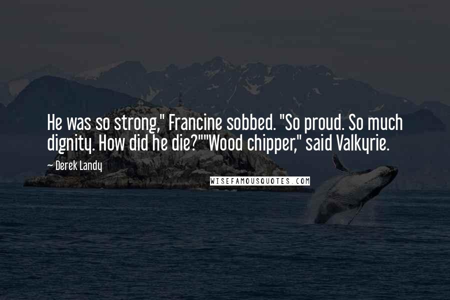 Derek Landy quotes: He was so strong," Francine sobbed. "So proud. So much dignity. How did he die?""Wood chipper," said Valkyrie.