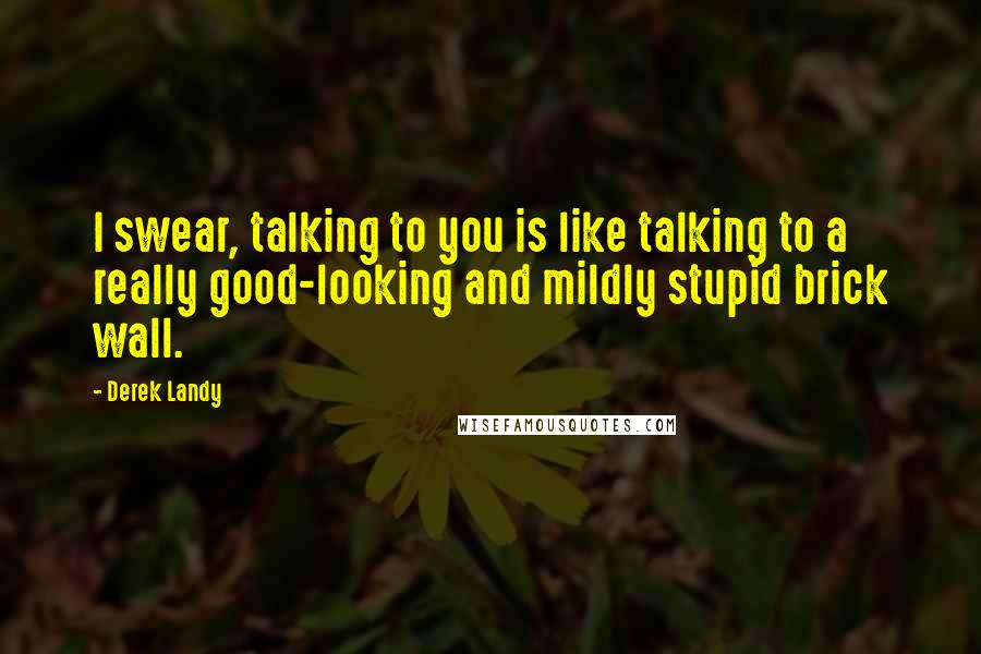Derek Landy quotes: I swear, talking to you is like talking to a really good-looking and mildly stupid brick wall.