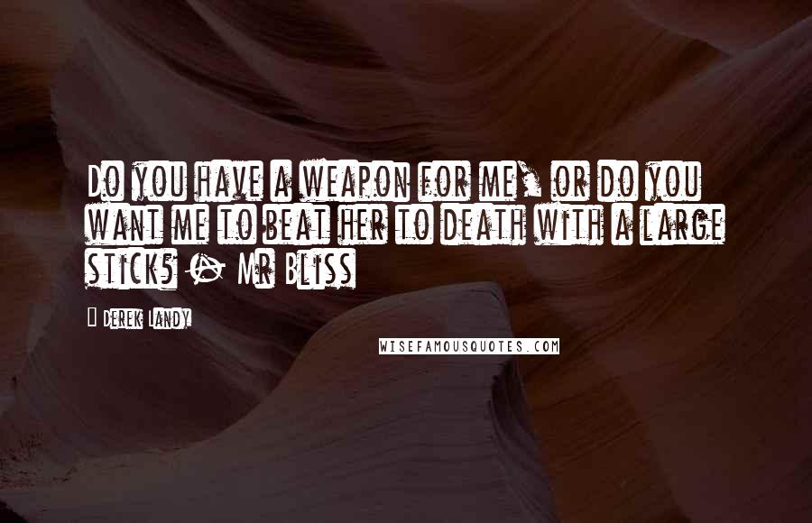 Derek Landy quotes: Do you have a weapon for me, or do you want me to beat her to death with a large stick? - Mr Bliss