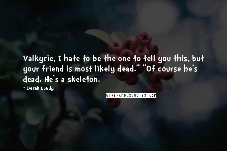 Derek Landy quotes: Valkyrie, I hate to be the one to tell you this, but your friend is most likely dead." "Of course he's dead. He's a skeleton.