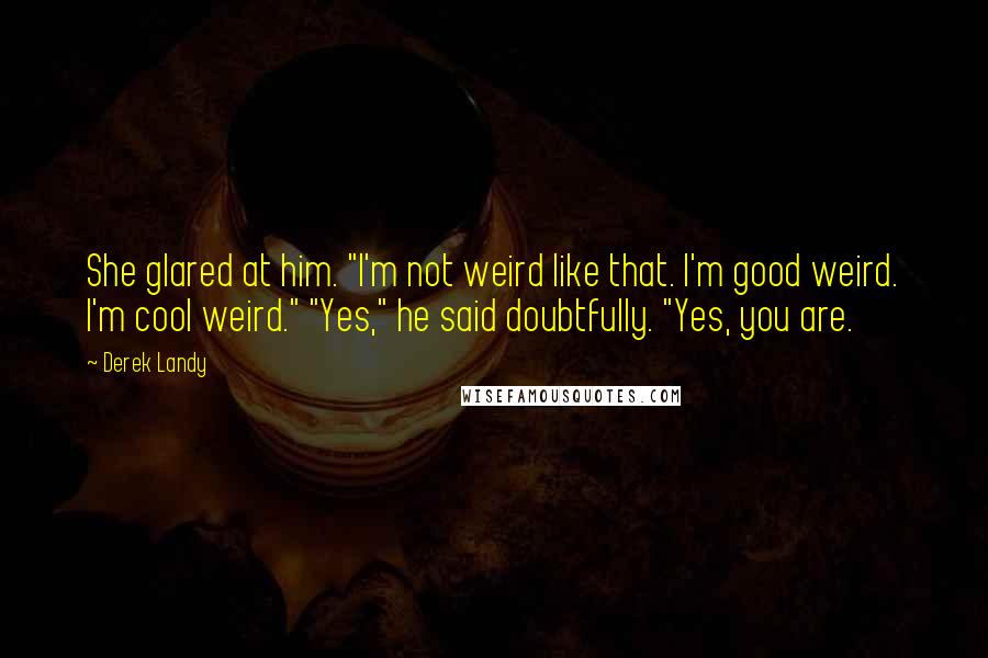 Derek Landy quotes: She glared at him. "I'm not weird like that. I'm good weird. I'm cool weird." "Yes," he said doubtfully. "Yes, you are.