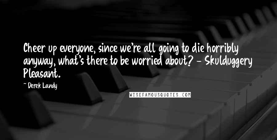 Derek Landy quotes: Cheer up everyone, since we're all going to die horribly anyway, what's there to be worried about? - Skulduggery Pleasant.