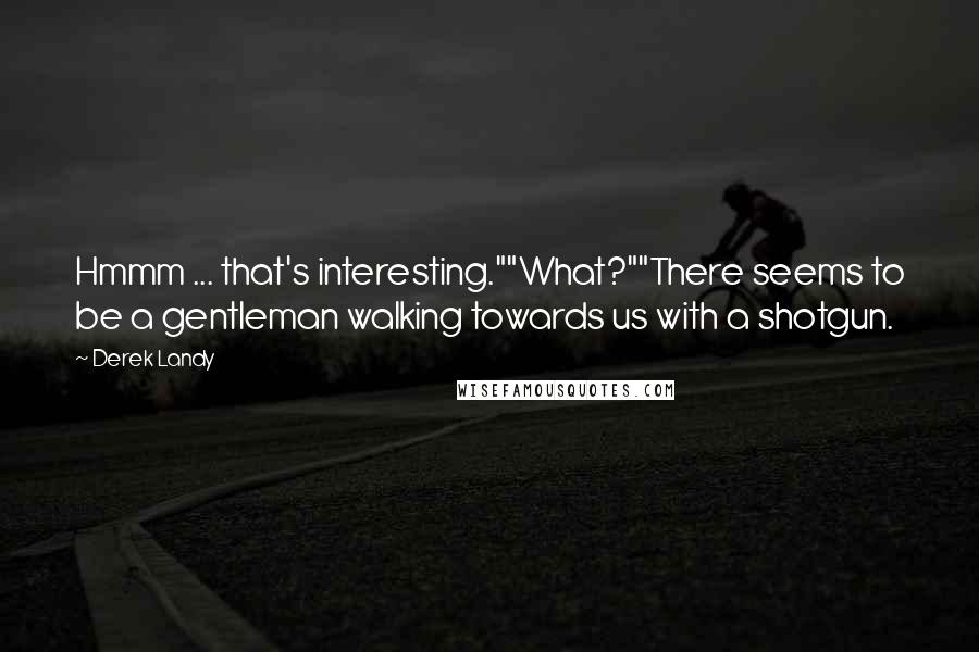 Derek Landy quotes: Hmmm ... that's interesting.""What?""There seems to be a gentleman walking towards us with a shotgun.