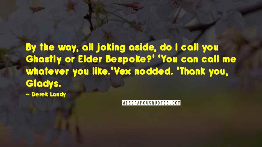 Derek Landy quotes: By the way, all joking aside, do I call you Ghastly or Elder Bespoke?' 'You can call me whatever you like.'Vex nodded. 'Thank you, Gladys.