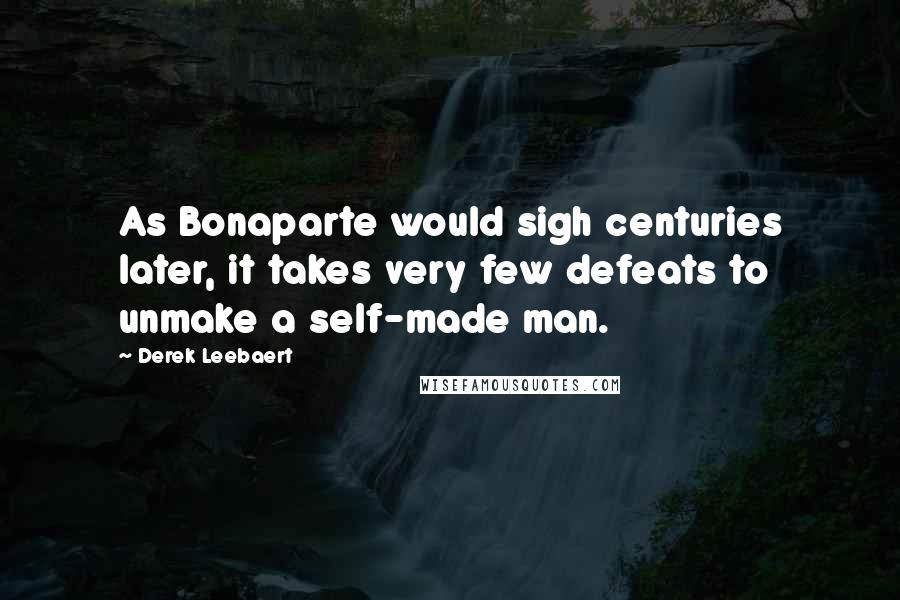 Derek Leebaert quotes: As Bonaparte would sigh centuries later, it takes very few defeats to unmake a self-made man.