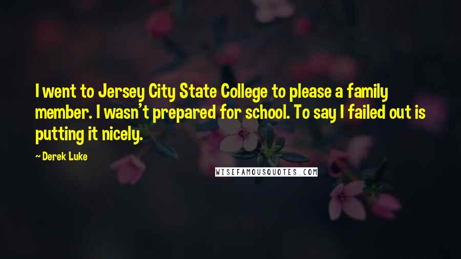 Derek Luke quotes: I went to Jersey City State College to please a family member. I wasn't prepared for school. To say I failed out is putting it nicely.