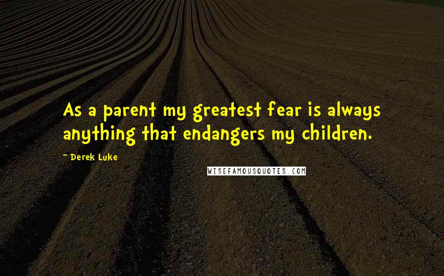 Derek Luke quotes: As a parent my greatest fear is always anything that endangers my children.