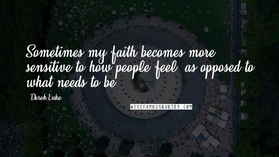 Derek Luke quotes: Sometimes my faith becomes more sensitive to how people feel, as opposed to what needs to be.