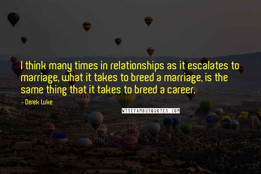 Derek Luke quotes: I think many times in relationships as it escalates to marriage, what it takes to breed a marriage, is the same thing that it takes to breed a career. Derek Luke quotes: I think many times in relationships as it escalates to marriage, what it takes to breed a marriage, is the same thing that it takes to breed a career.