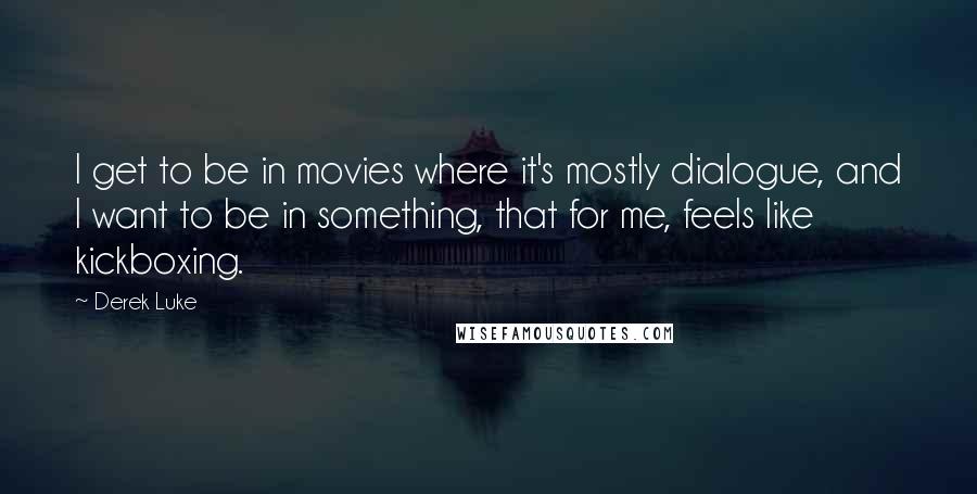 Derek Luke quotes: I get to be in movies where it's mostly dialogue, and I want to be in something, that for me, feels like kickboxing.