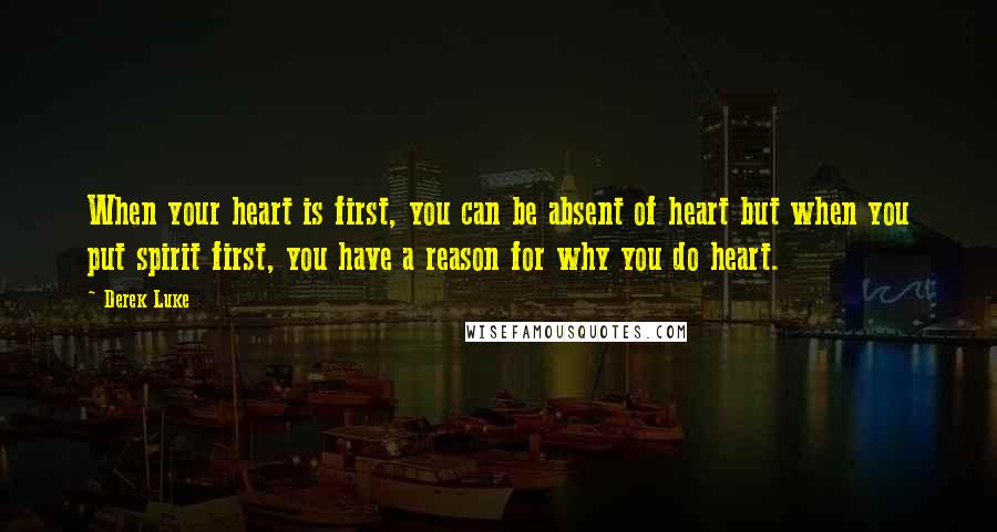 Derek Luke quotes: When your heart is first, you can be absent of heart but when you put spirit first, you have a reason for why you do heart. Derek Luke quotes: When your heart is first, you can be absent of heart but when you put spirit first, you have a reason for why you do heart.