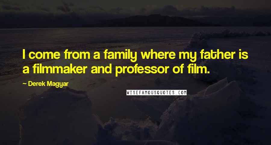 Derek Magyar quotes: I come from a family where my father is a filmmaker and professor of film.