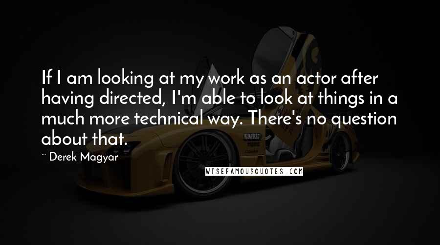 Derek Magyar quotes: If I am looking at my work as an actor after having directed, I'm able to look at things in a much more technical way. There's no question about that.