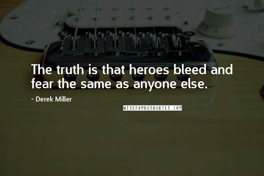 Derek Miller quotes: The truth is that heroes bleed and fear the same as anyone else.
