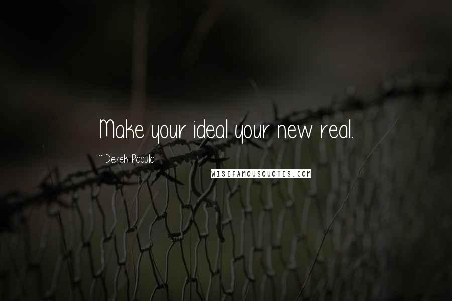 Derek Padula quotes: Make your ideal your new real.