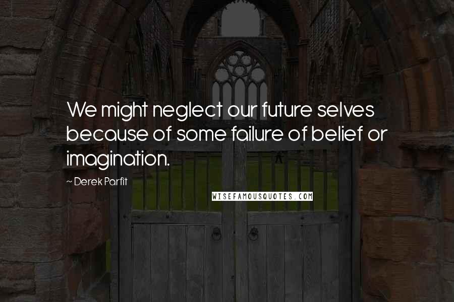 Derek Parfit quotes: We might neglect our future selves because of some failure of belief or imagination. Derek Parfit quotes: We might neglect our future selves because of some failure of belief or imagination.