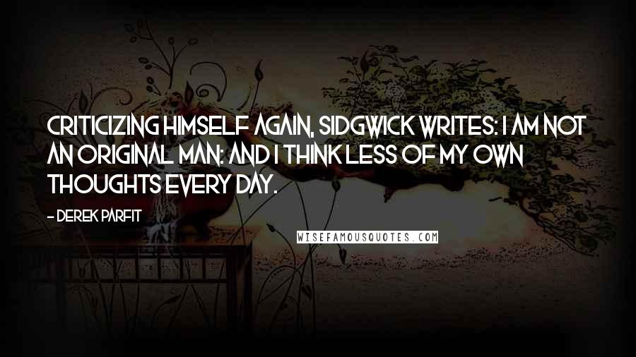 Derek Parfit quotes: Criticizing himself again, Sidgwick writes: I am not an original man: and I think less of my own thoughts every day.