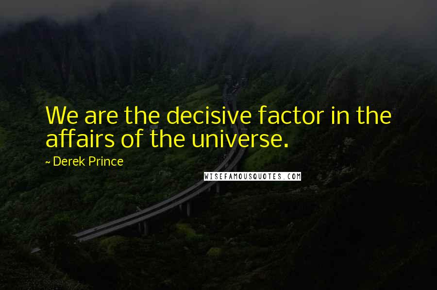 Derek Prince quotes: We are the decisive factor in the affairs of the universe.