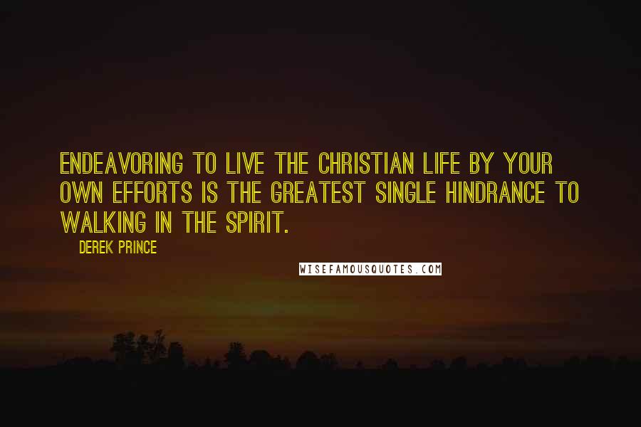 Derek Prince quotes: Endeavoring to live the Christian life by your own efforts is the greatest single hindrance to walking in the Spirit.