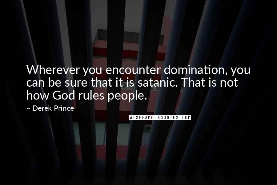 Derek Prince quotes: Wherever you encounter domination, you can be sure that it is satanic. That is not how God rules people.