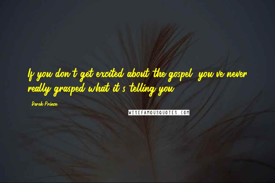 Derek Prince quotes: If you don't get excited about the gospel, you've never really grasped what it's telling you.