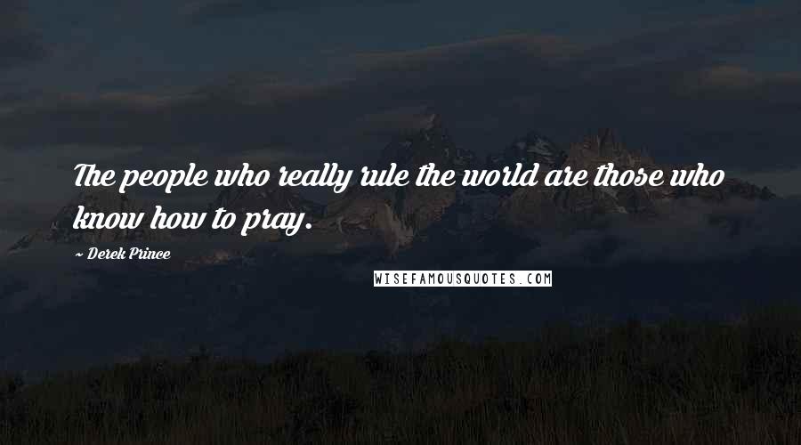 Derek Prince quotes: The people who really rule the world are those who know how to pray.