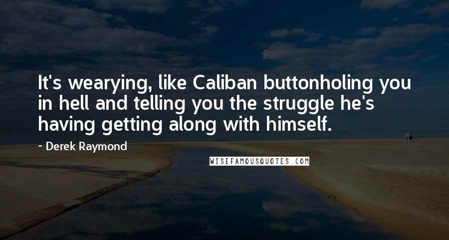 Derek Raymond quotes: It's wearying, like Caliban buttonholing you in hell and telling you the struggle he's having getting along with himself.