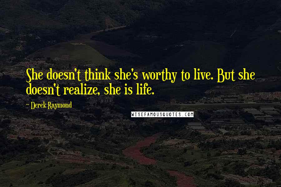 Derek Raymond quotes: She doesn't think she's worthy to live. But she doesn't realize, she is life.