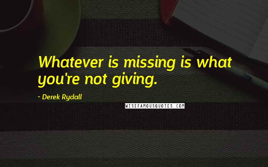 Derek Rydall quotes: Whatever is missing is what you're not giving.