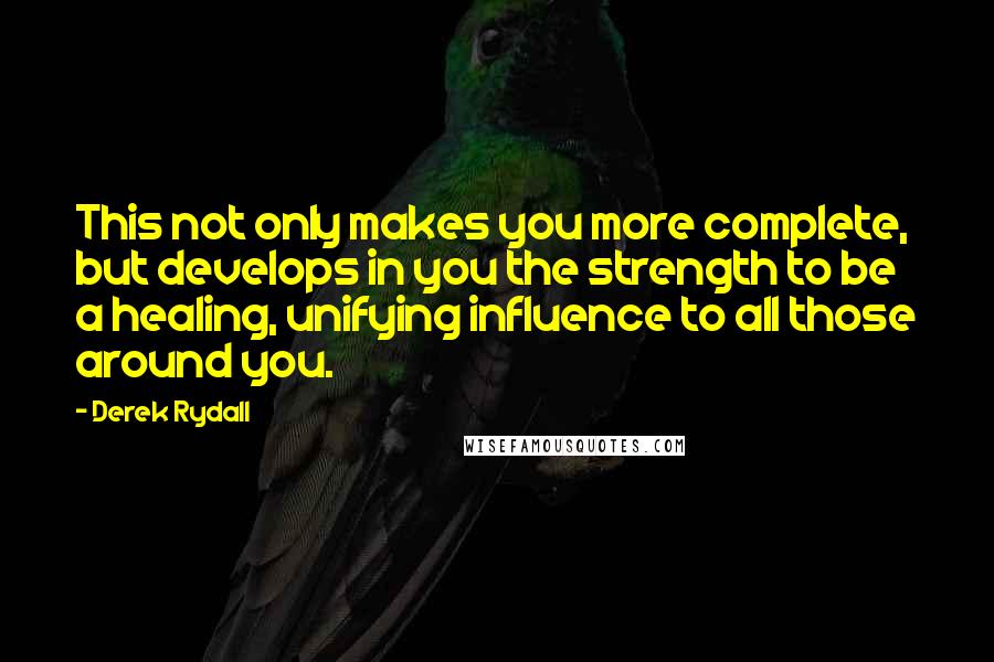 Derek Rydall quotes: This not only makes you more complete, but develops in you the strength to be a healing, unifying influence to all those around you.