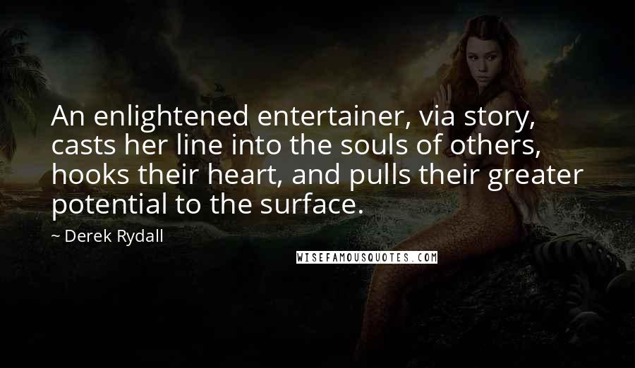 Derek Rydall quotes: An enlightened entertainer, via story, casts her line into the souls of others, hooks their heart, and pulls their greater potential to the surface.