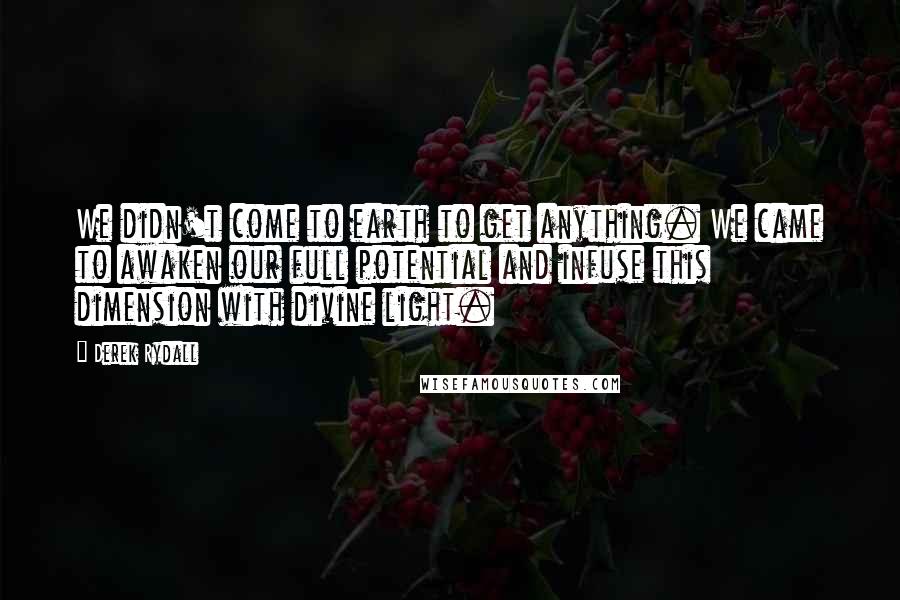 Derek Rydall quotes: We didn't come to earth to get anything. We came to awaken our full potential and infuse this dimension with divine light.