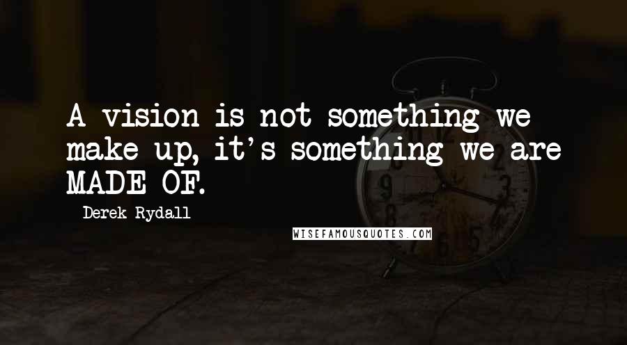Derek Rydall quotes: A vision is not something we make up, it's something we are MADE OF.